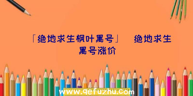 「绝地求生枫叶黑号」|绝地求生黑号涨价